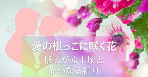 愛の根っこに咲く花～揺るがぬ土壌と静かなる祈り アイキャッチ画像