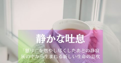 静かな吐息~「怒り」を燃やし尽くしたあとの静寂、灰の中から生まれる新しい生命の息吹 アイキャッチ画像